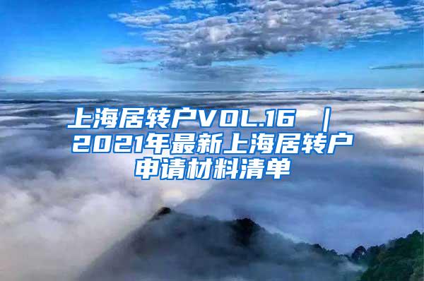 上海居转户VOL.16 ｜ 2021年最新上海居转户申请材料清单