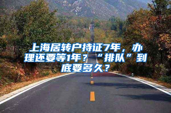 上海居转户持证7年，办理还要等1年？“排队”到底要多久？