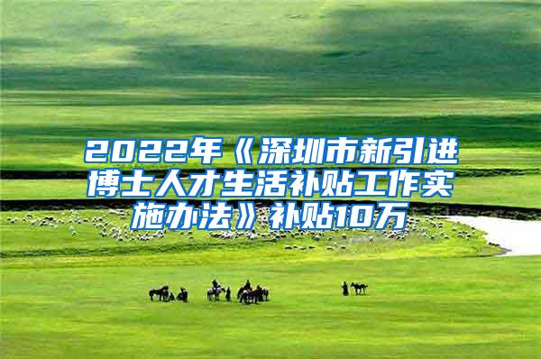 2022年《深圳市新引进博士人才生活补贴工作实施办法》补贴10万