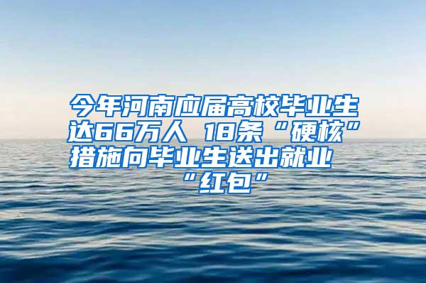 今年河南应届高校毕业生达66万人 18条“硬核”措施向毕业生送出就业“红包”