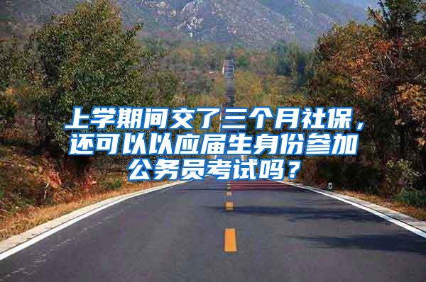上学期间交了三个月社保，还可以以应届生身份参加公务员考试吗？