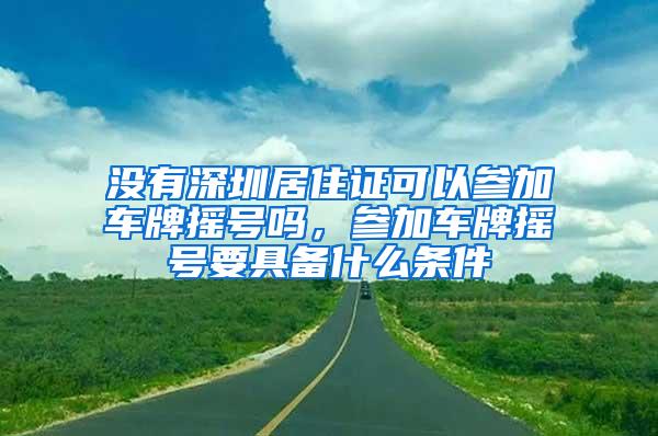 没有深圳居住证可以参加车牌摇号吗，参加车牌摇号要具备什么条件