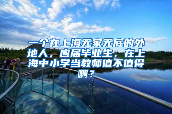 一个在上海无家无底的外地人，应届毕业生，在上海中小学当教师值不值得啊？