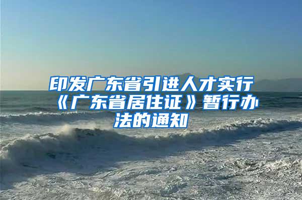 印发广东省引进人才实行《广东省居住证》暂行办法的通知