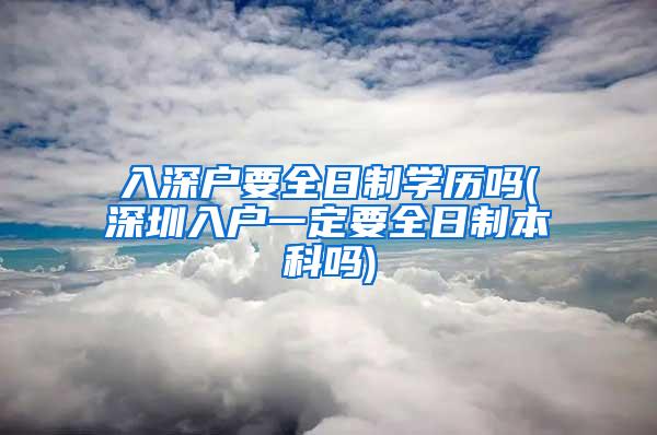 入深户要全日制学历吗(深圳入户一定要全日制本科吗)