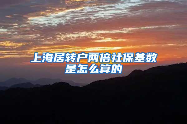 上海居转户两倍社保基数是怎么算的