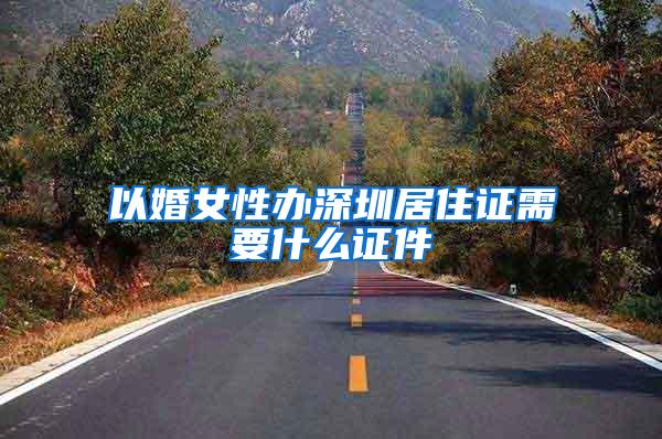 以婚女性办深圳居住证需要什么证件