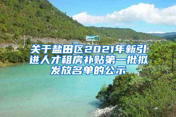 关于盐田区2021年新引进人才租房补贴第一批拟发放名单的公示