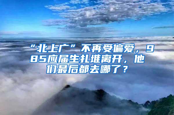 “北上广”不再受偏爱，985应届生扎堆离开，他们最后都去哪了？