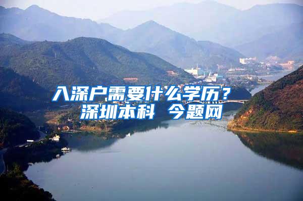 入深户需要什么学历？ 深圳本科 今题网