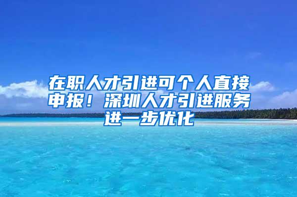 在职人才引进可个人直接申报！深圳人才引进服务进一步优化