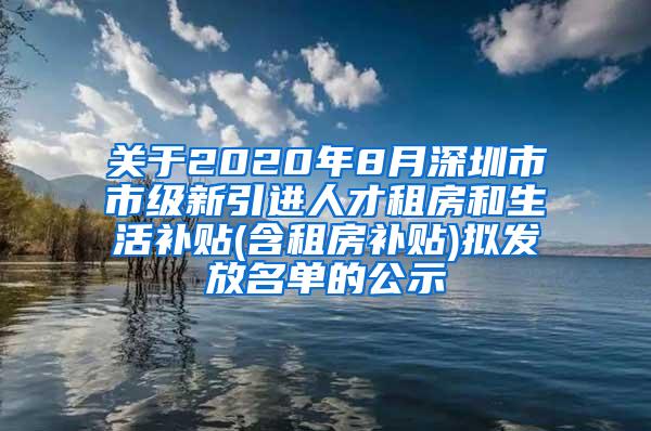 关于2020年8月深圳市市级新引进人才租房和生活补贴(含租房补贴)拟发放名单的公示