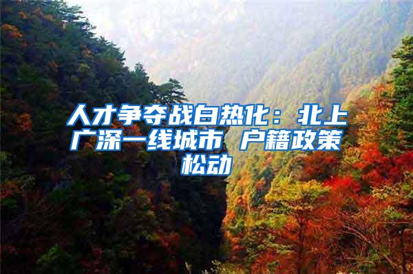 人才争夺战白热化：北上广深一线城市 户籍政策松动