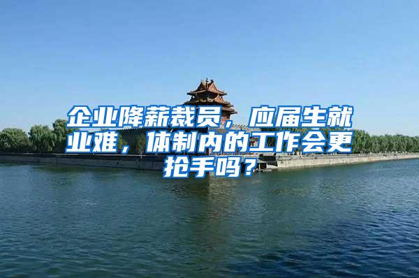 企业降薪裁员，应届生就业难，体制内的工作会更抢手吗？