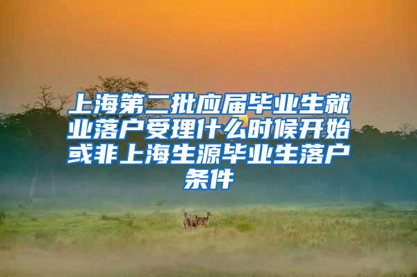 上海第二批应届毕业生就业落户受理什么时候开始或非上海生源毕业生落户条件
