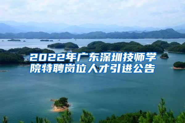 2022年广东深圳技师学院特聘岗位人才引进公告