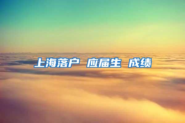 上海落户 应届生 成绩
