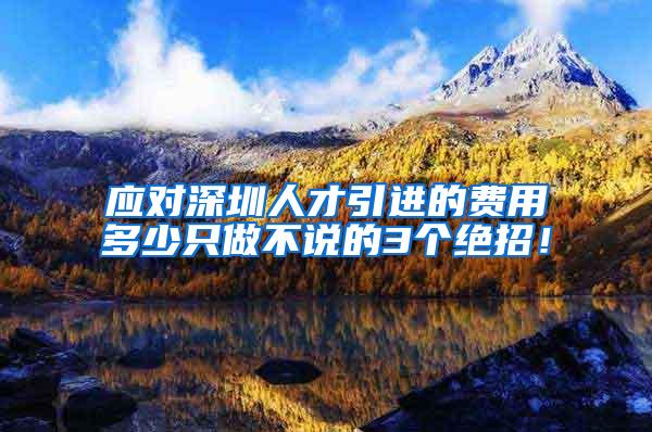 应对深圳人才引进的费用多少只做不说的3个绝招！