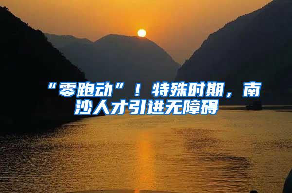 “零跑动”！特殊时期，南沙人才引进无障碍
