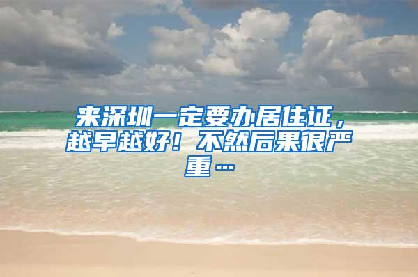 来深圳一定要办居住证，越早越好！不然后果很严重…