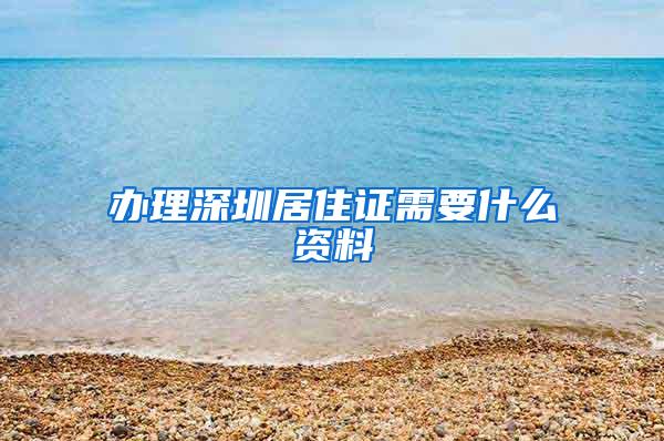 办理深圳居住证需要什么资料
