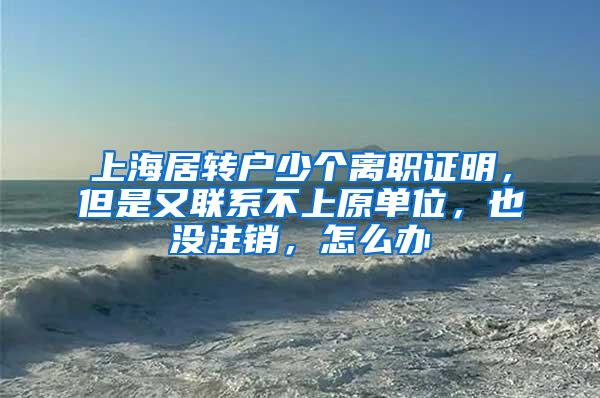 上海居转户少个离职证明，但是又联系不上原单位，也没注销，怎么办