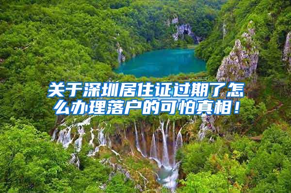关于深圳居住证过期了怎么办理落户的可怕真相！