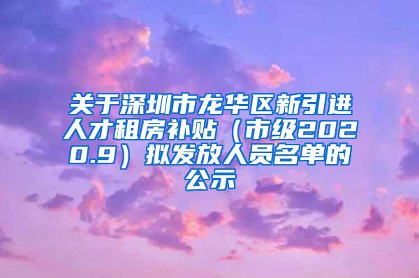 关于深圳市龙华区新引进人才租房补贴（市级2020.9）拟发放人员名单的公示