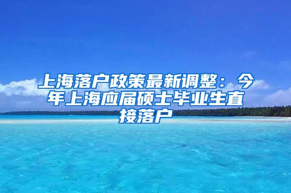 上海落户政策最新调整：今年上海应届硕士毕业生直接落户