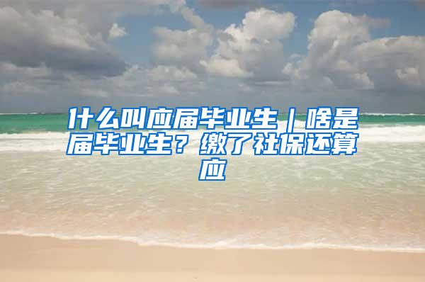 什么叫应届毕业生｜啥是届毕业生？缴了社保还算应