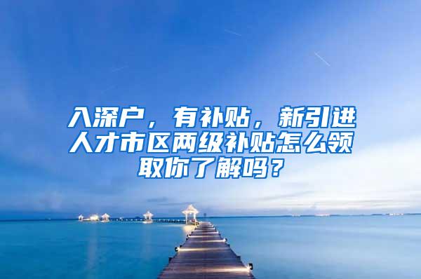 入深户，有补贴，新引进人才市区两级补贴怎么领取你了解吗？