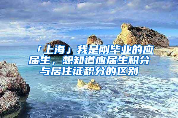 「上海」我是刚毕业的应届生，想知道应届生积分与居住证积分的区别