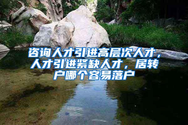 咨询人才引进高层次人才，人才引进紧缺人才，居转户哪个容易落户