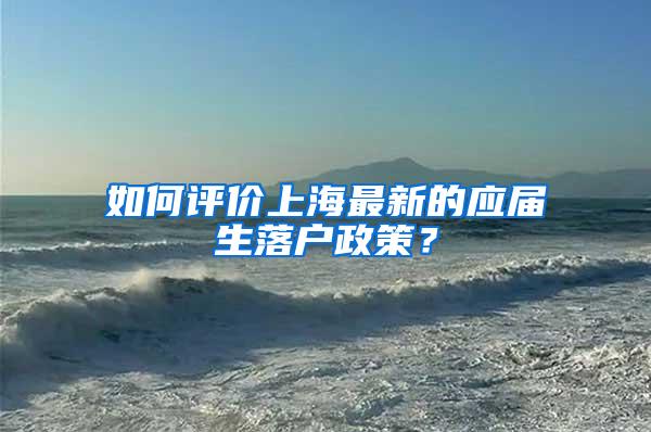 如何评价上海最新的应届生落户政策？