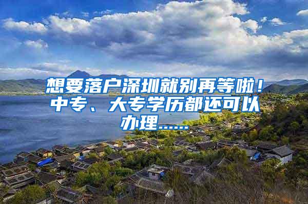 想要落户深圳就别再等啦！中专、大专学历都还可以办理......