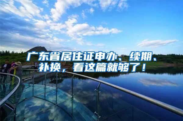 广东省居住证申办、续期、补换，看这篇就够了！