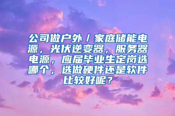 公司做户外／家庭储能电源，光伏逆变器，服务器电源，应届毕业生定岗选哪个，选做硬件还是软件比较好呢？