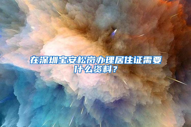 在深圳宝安松岗办理居住证需要什么资料？