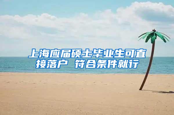 上海应届硕士毕业生可直接落户 符合条件就行