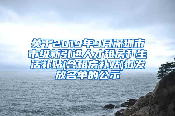 关于2019年9月深圳市市级新引进人才租房和生活补贴(含租房补贴)拟发放名单的公示