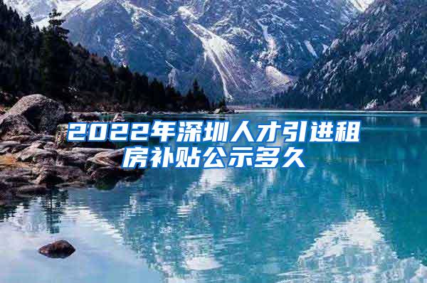 2022年深圳人才引进租房补贴公示多久