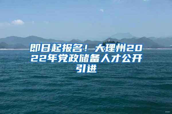 即日起报名！大理州2022年党政储备人才公开引进