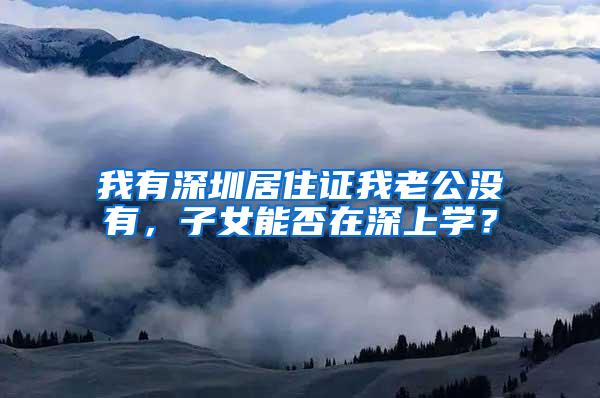 我有深圳居住证我老公没有，子女能否在深上学？