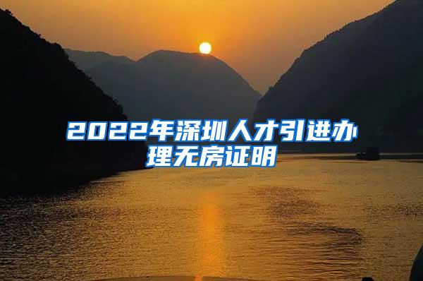 2022年深圳人才引进办理无房证明