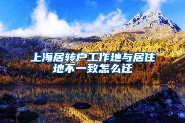 上海居转户工作地与居住地不一致怎么迁