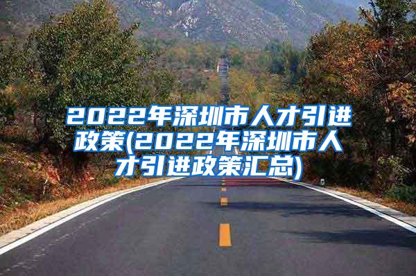2022年深圳市人才引进政策(2022年深圳市人才引进政策汇总)