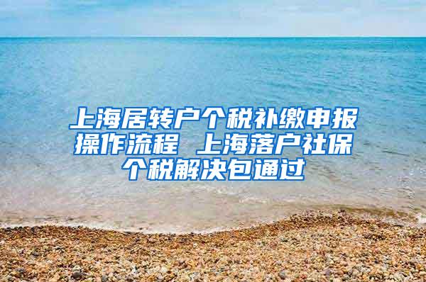 上海居转户个税补缴申报操作流程 上海落户社保个税解决包通过