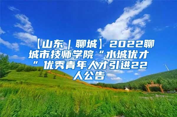 【山东｜聊城】2022聊城市技师学院“水城优才”优秀青年人才引进22人公告