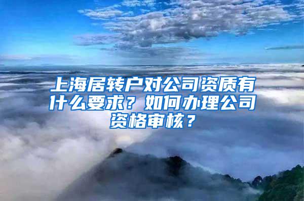上海居转户对公司资质有什么要求？如何办理公司资格审核？