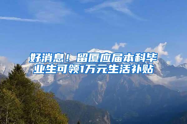 好消息！留厦应届本科毕业生可领1万元生活补贴